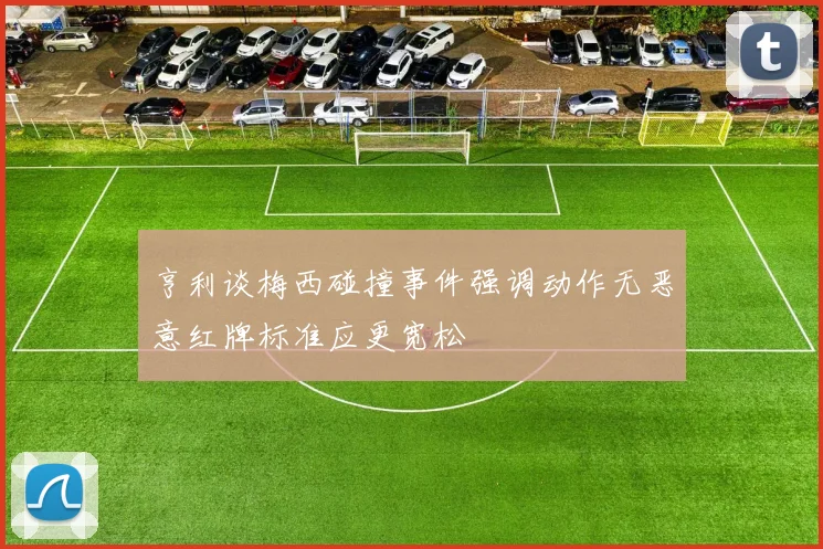 亨利谈梅西碰撞事件强调动作无恶意红牌标准应更宽松