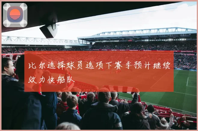 比尔选择球员选项下赛季预计继续效力快船队