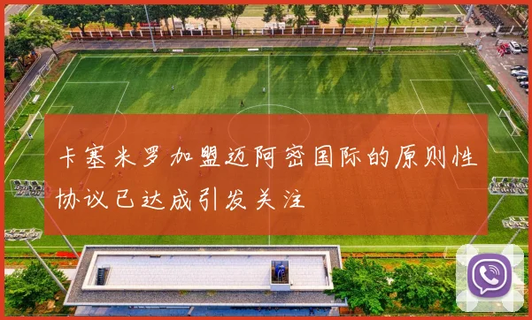 卡塞米罗加盟迈阿密国际的原则性协议已达成引发关注