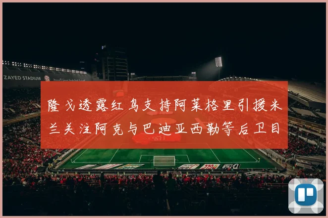 隆戈透露红鸟支持阿莱格里引援米兰关注阿克与巴迪亚西勒等后卫目标