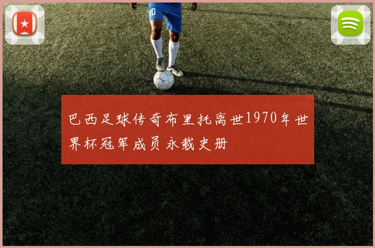 巴西足球传奇布里托离世1970年世界杯冠军成员永载史册