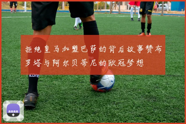 拒绝皇马加盟巴萨的背后故事赞布罗塔与阿尔贝蒂尼的欧冠梦想