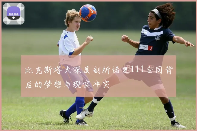 比克斯塔夫深度剖析诺里111合同背后的梦想与现实冲突