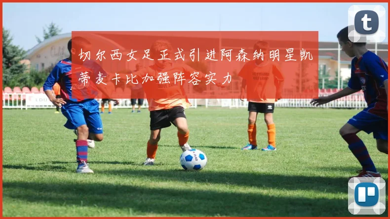 切尔西女足正式引进阿森纳明星凯蒂麦卡比加强阵容实力