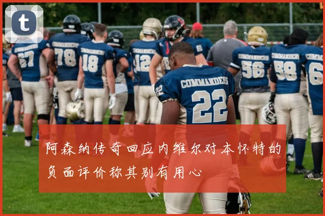 阿森纳传奇回应内维尔对本怀特的负面评价称其别有用心