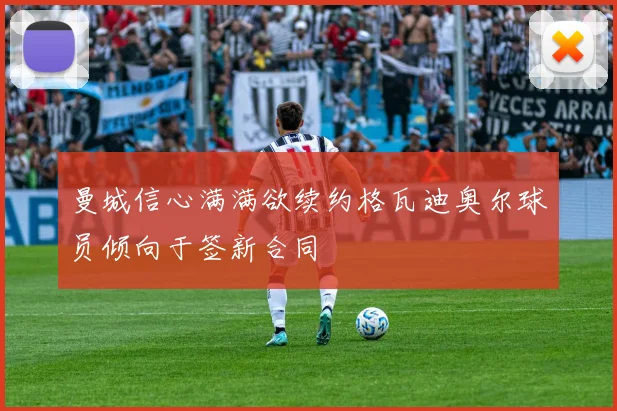 曼城信心满满欲续约格瓦迪奥尔球员倾向于签新合同