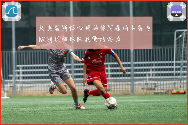 约克雷斯信心满满称阿森纳具备与欧洲顶级球队抗衡的实力