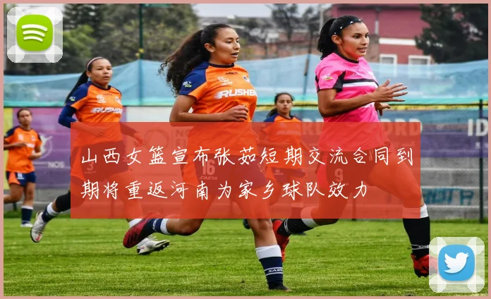 山西女篮宣布张茹短期交流合同到期将重返河南为家乡球队效力