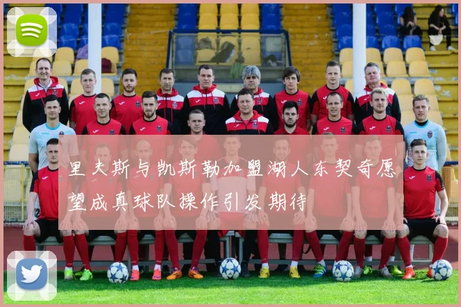 里夫斯与凯斯勒加盟湖人东契奇愿望成真球队操作引发期待