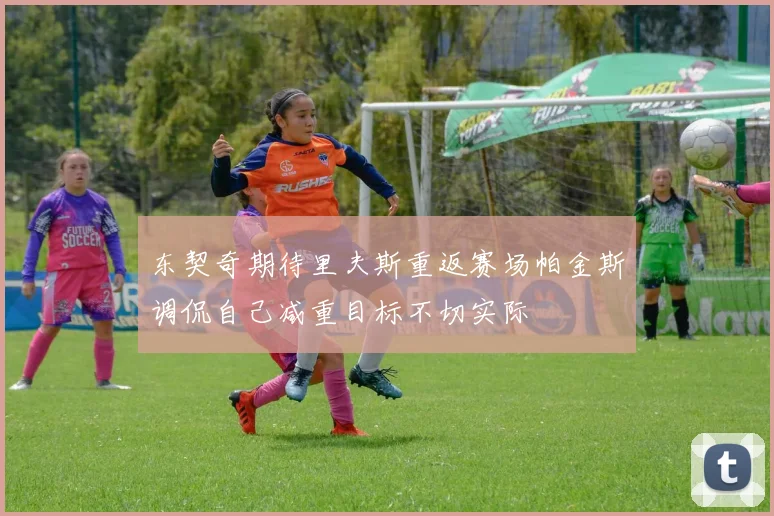 东契奇期待里夫斯重返赛场帕金斯调侃自己减重目标不切实际
