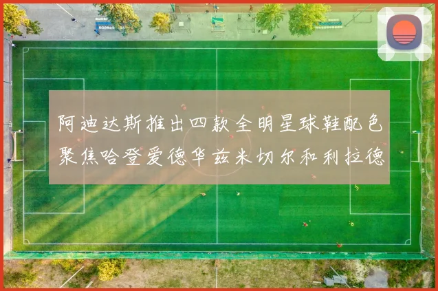 阿迪达斯推出四款全明星球鞋配色聚焦哈登爱德华兹米切尔和利拉德