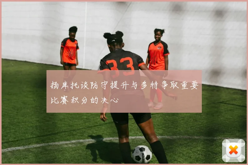 扬库托谈防守提升与多特争取重要比赛积分的决心