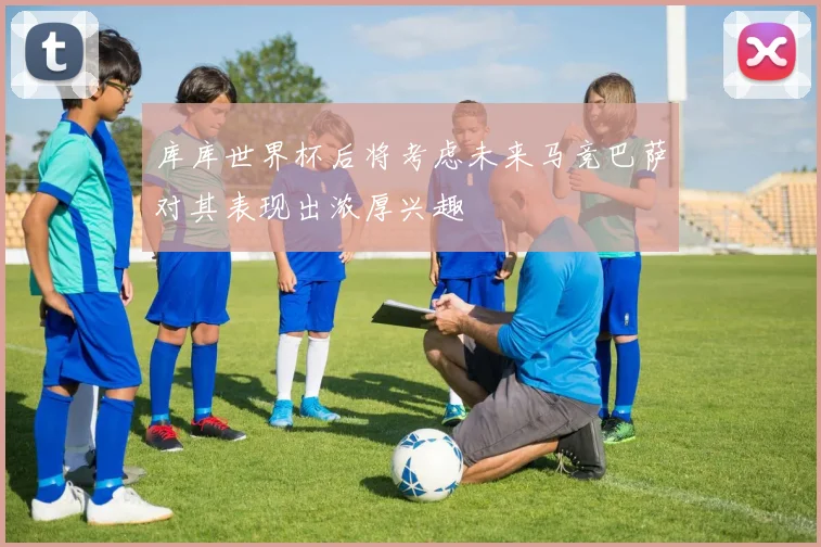 库库世界杯后将考虑未来马竞巴萨对其表现出浓厚兴趣