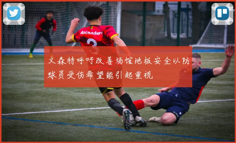 文森特呼吁改善场馆地板安全以防球员受伤希望能引起重视