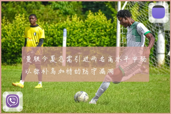 曼联今夏急需引进两名高水平中场以弥补乌加特的防守漏洞