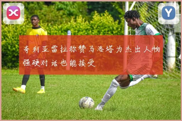 夸利亚雷拉称赞马洛塔为杰出人物强硬对话也能接受