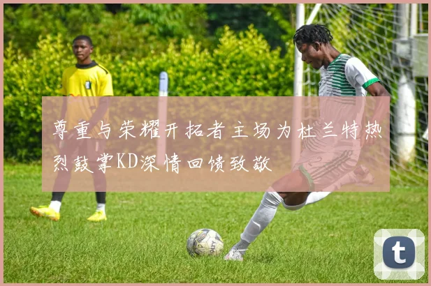 尊重与荣耀开拓者主场为杜兰特热烈鼓掌KD深情回馈致敬
