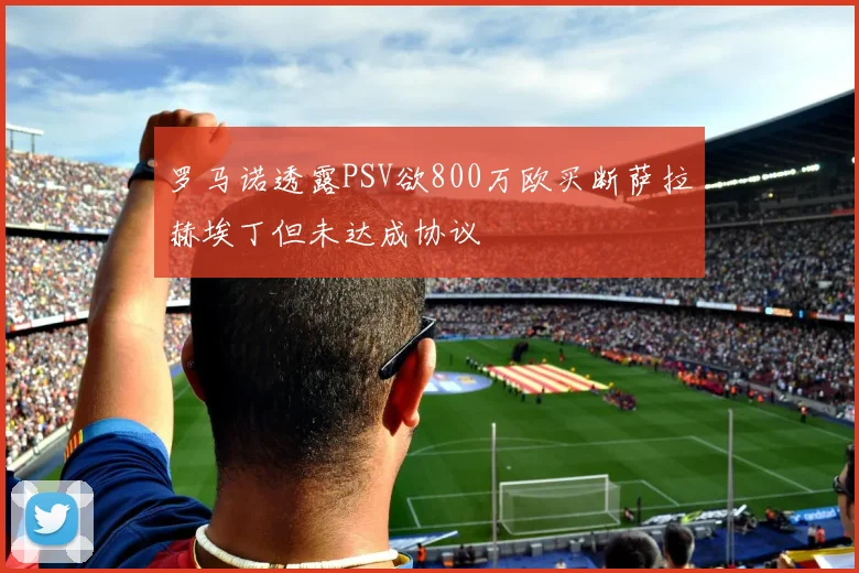 罗马诺透露PSV欲800万欧买断萨拉赫埃丁但未达成协议
