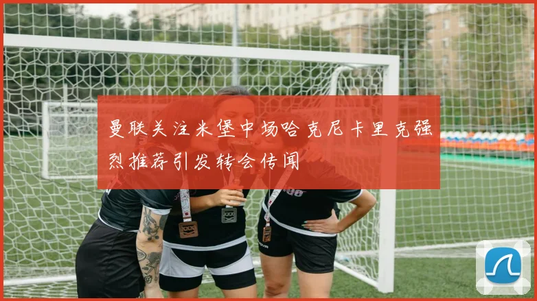 曼联关注米堡中场哈克尼卡里克强烈推荐引发转会传闻