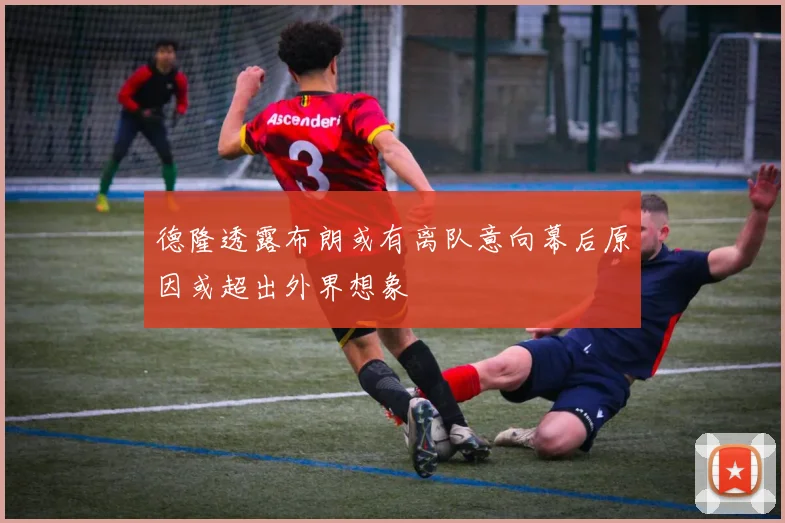 德隆透露布朗或有离队意向幕后原因或超出外界想象