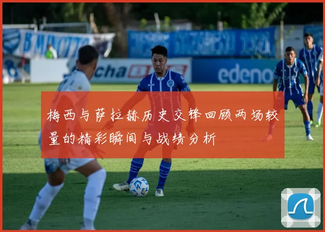 梅西与萨拉赫历史交锋回顾两场较量的精彩瞬间与战绩分析