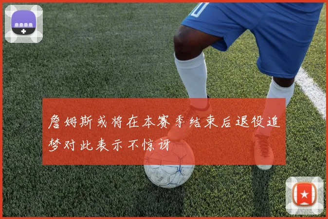 詹姆斯或将在本赛季结束后退役追梦对此表示不惊讶