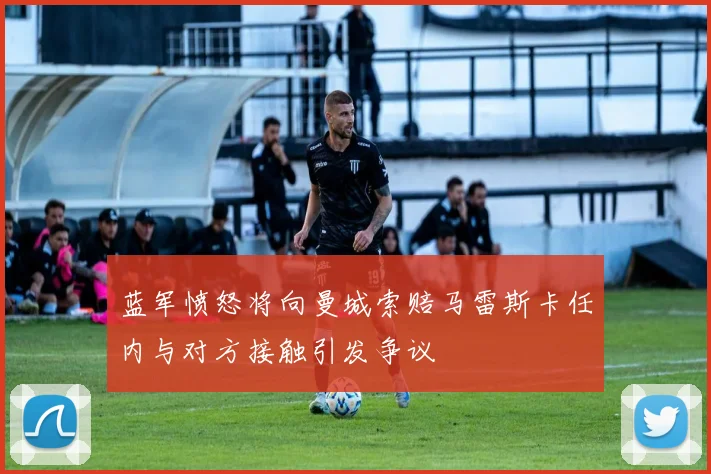 蓝军愤怒将向曼城索赔马雷斯卡任内与对方接触引发争议