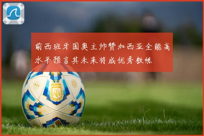 前西班牙国奥主帅赞加西亚全能高水平预言其未来将成优秀教练