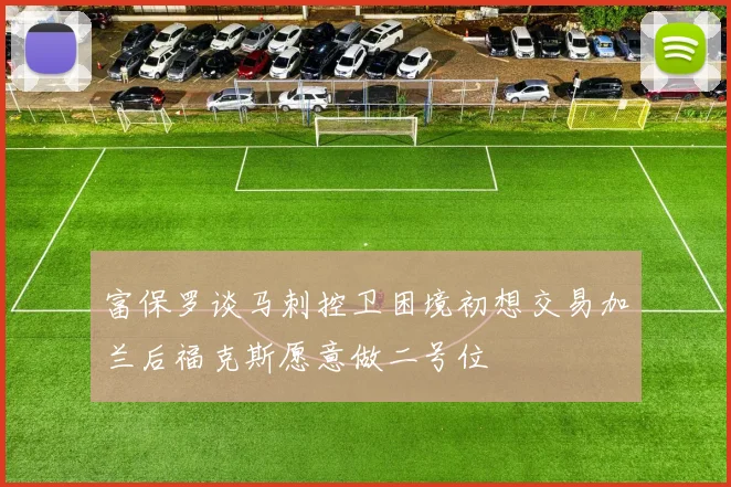 富保罗谈马刺控卫困境初想交易加兰后福克斯愿意做二号位