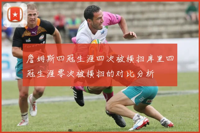 詹姆斯四冠生涯四次被横扫库里四冠生涯零次被横扫的对比分析