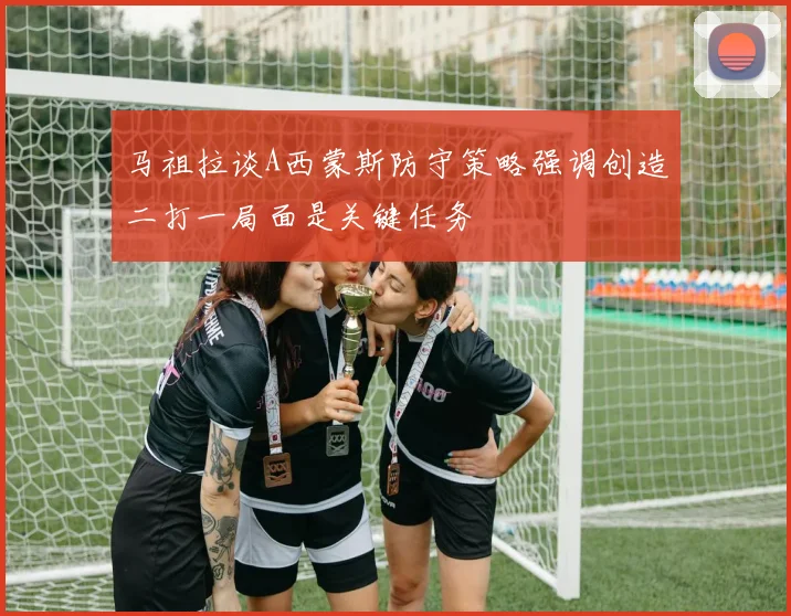 马祖拉谈A西蒙斯防守策略强调创造二打一局面是关键任务